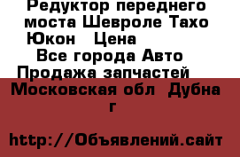 Редуктор переднего моста Шевроле Тахо/Юкон › Цена ­ 35 000 - Все города Авто » Продажа запчастей   . Московская обл.,Дубна г.